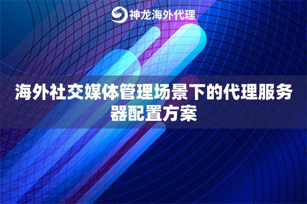 海外社交媒体管理场景下的代理服务器配置方案