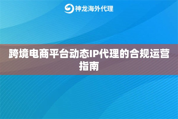 跨境电商平台动态IP代理的合规运营指南