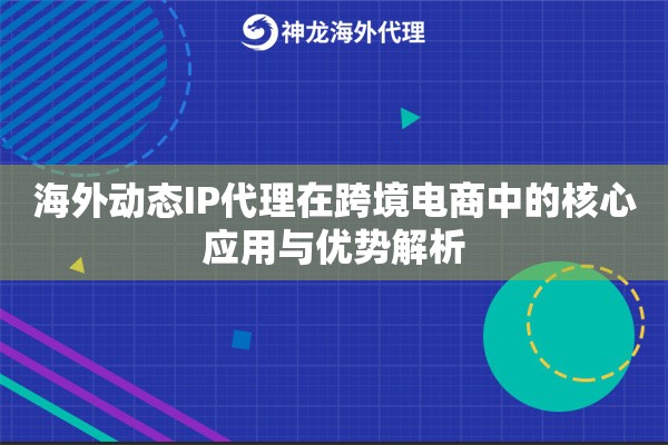 海外动态IP代理在跨境电商中的核心应用与优势解析